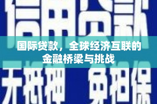 云梦国际贷款，全球经济互联的金融桥梁与挑战