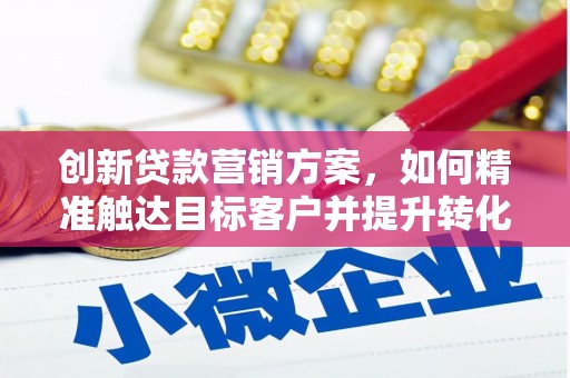 云梦创新贷款营销方案，如何精准触达目标客户并提升转化率