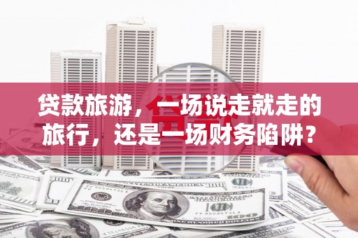 云梦贷款旅游，一场说走就走的旅行，还是一场财务陷阱？