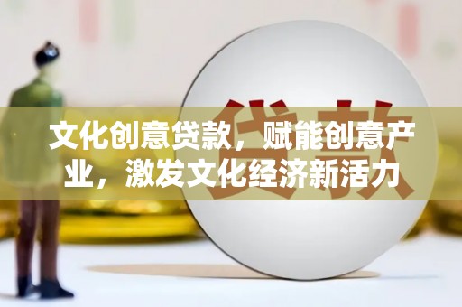 云梦文化创意贷款，赋能创意产业，激发文化经济新活力