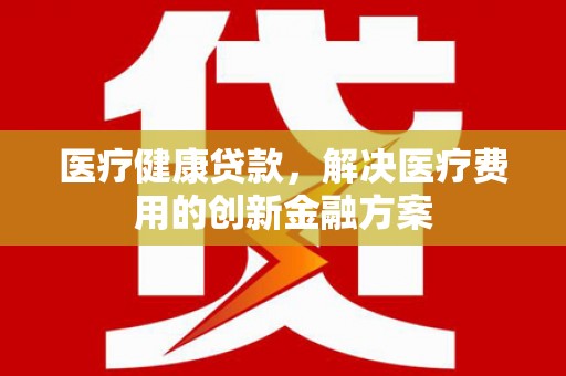 云梦医疗健康贷款，解决医疗费用的创新金融方案