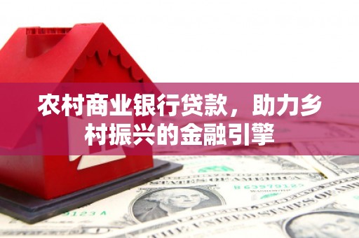 云梦农村商业银行贷款，助力乡村振兴的金融引擎