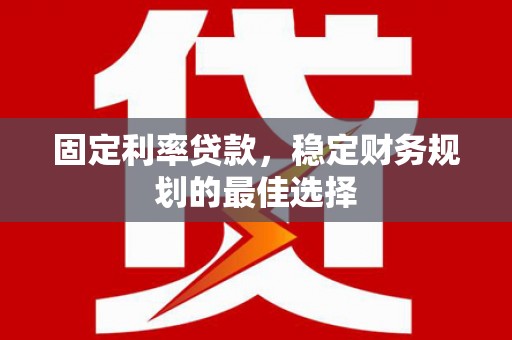 云梦固定利率贷款，稳定财务规划的最佳选择