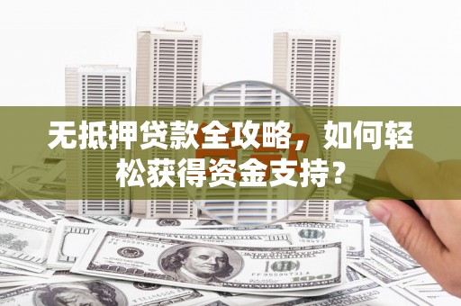 云梦无抵押贷款全攻略，如何轻松获得资金支持？
