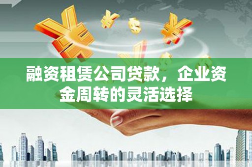 云梦融资租赁公司贷款，企业资金周转的灵活选择