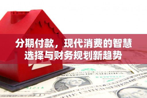 云梦分期付款，现代消费的智慧选择与财务规划新趋势