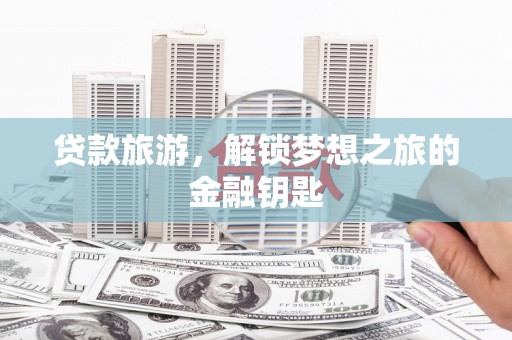 云梦贷款旅游，解锁梦想之旅的金融钥匙
