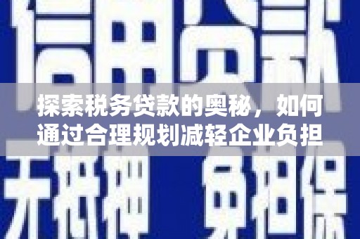 云梦探索税务贷款的奥秘，如何通过合理规划减轻企业负担