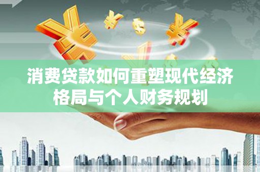 云梦消费贷款如何重塑现代经济格局与个人财务规划