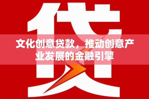云梦文化创意贷款，推动创意产业发展的金融引擎