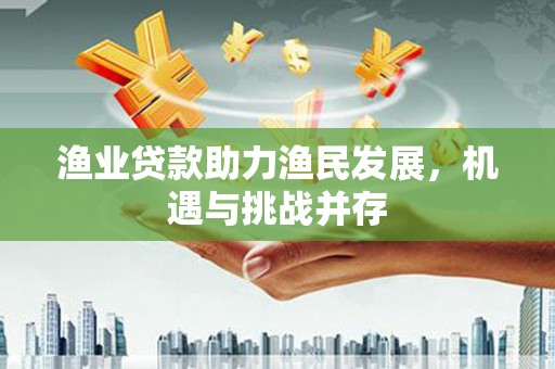 云梦渔业贷款助力渔民发展，机遇与挑战并存