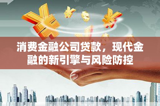 云梦消费金融公司贷款，现代金融的新引擎与风险防控