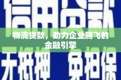 云梦物流贷款，助力企业腾飞的金融引擎