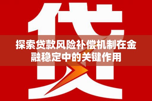 云梦探索贷款风险补偿机制在金融稳定中的关键作用