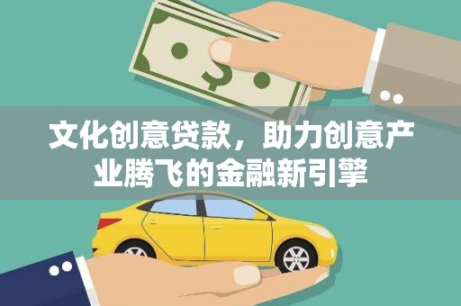 云梦文化创意贷款，助力创意产业腾飞的金融新引擎