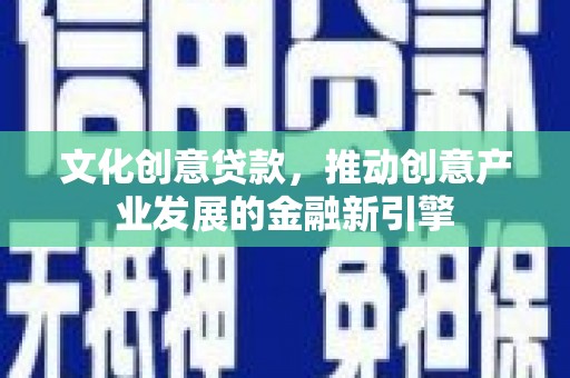 云梦文化创意贷款，推动创意产业发展的金融新引擎