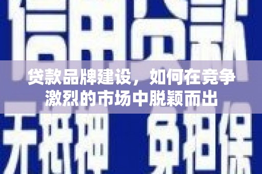 云梦贷款品牌建设，如何在竞争激烈的市场中脱颖而出