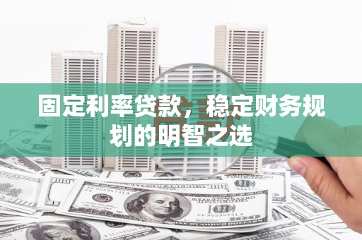 云梦固定利率贷款，稳定财务规划的明智之选