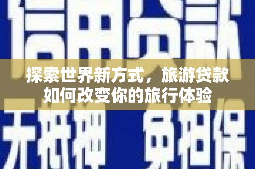 云梦探索世界新方式，旅游贷款如何改变你的旅行体验