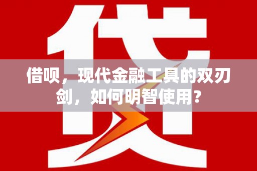 云梦借呗，现代金融工具的双刃剑，如何明智使用？