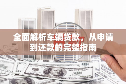 云梦全面解析车辆贷款，从申请到还款的完整指南