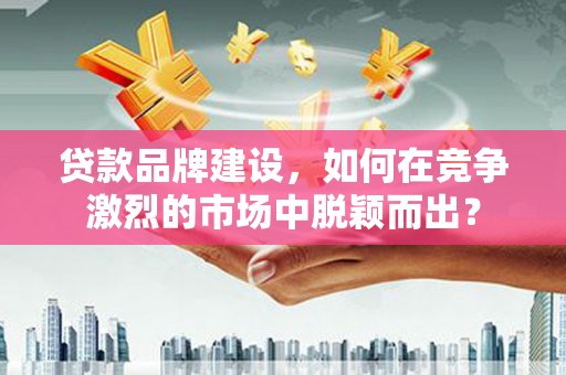 云梦贷款品牌建设，如何在竞争激烈的市场中脱颖而出？