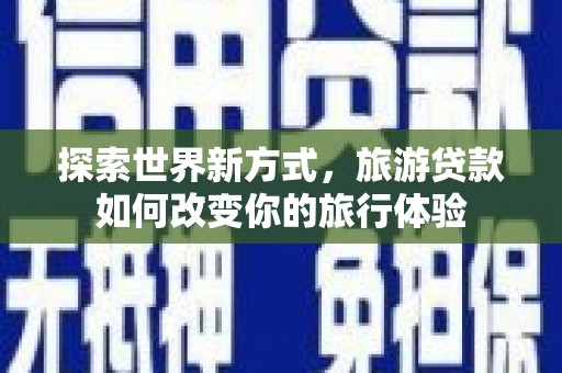 云梦探索世界新方式，旅游贷款如何改变你的旅行体验