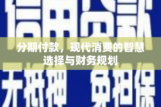 云梦分期付款，现代消费的智慧选择与财务规划