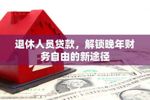 云梦退休人员贷款，解锁晚年财务自由的新途径