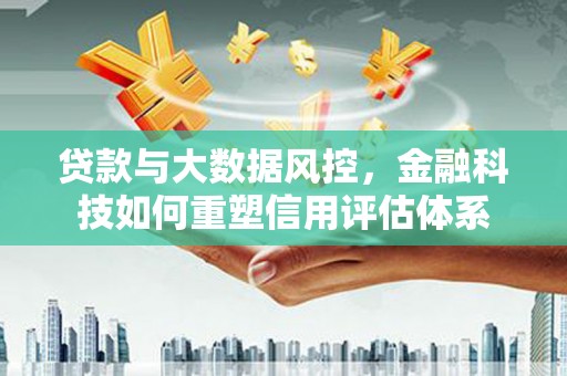云梦贷款与大数据风控，金融科技如何重塑信用评估体系