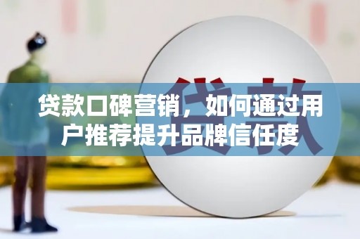 云梦贷款口碑营销，如何通过用户推荐提升品牌信任度