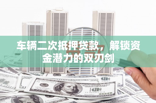 云梦车辆二次抵押贷款，解锁资金潜力的双刃剑