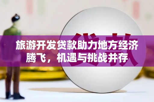 云梦旅游开发贷款助力地方经济腾飞，机遇与挑战并存