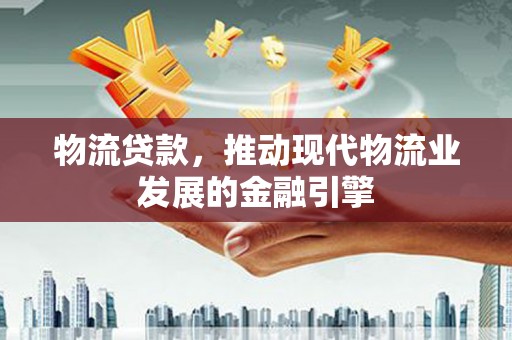 云梦物流贷款，推动现代物流业发展的金融引擎