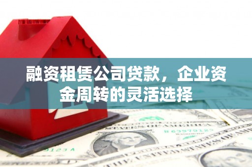 云梦融资租赁公司贷款，企业资金周转的灵活选择