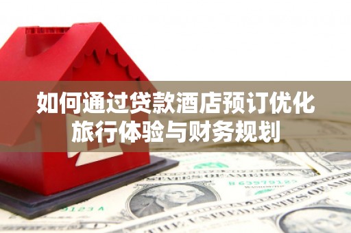 云梦如何通过贷款酒店预订优化旅行体验与财务规划