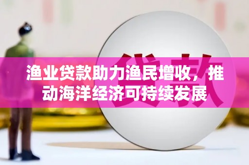 云梦渔业贷款助力渔民增收，推动海洋经济可持续发展
