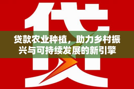 云梦贷款农业种植，助力乡村振兴与可持续发展的新引擎