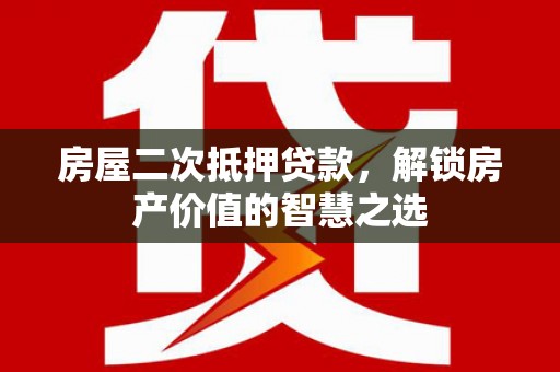云梦房屋二次抵押贷款，解锁房产价值的智慧之选