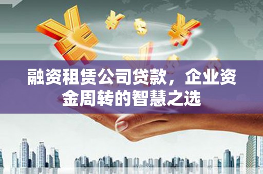 云梦融资租赁公司贷款，企业资金周转的智慧之选