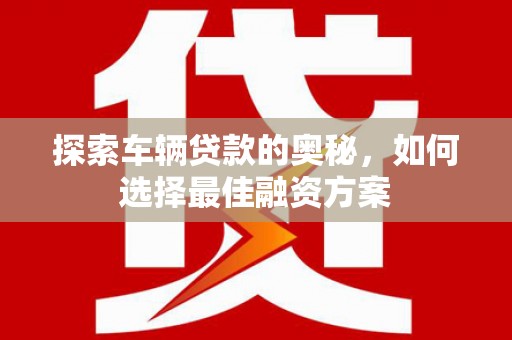 云梦探索车辆贷款的奥秘，如何选择最佳融资方案