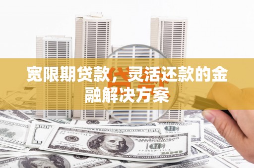 云梦宽限期贷款，灵活还款的金融解决方案