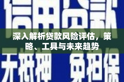 云梦深入解析贷款风险评估，策略、工具与未来趋势