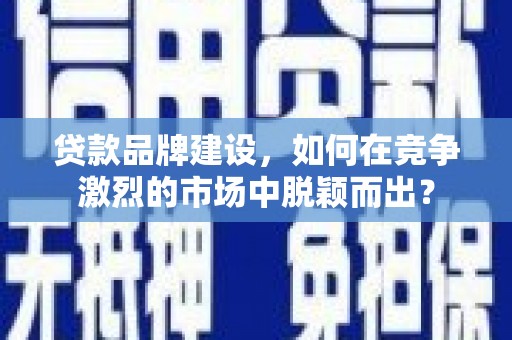 云梦贷款品牌建设，如何在竞争激烈的市场中脱颖而出？