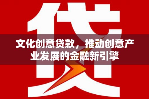 云梦文化创意贷款，推动创意产业发展的金融新引擎