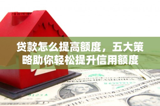 云梦贷款怎么提高额度，五大策略助你轻松提升信用额度