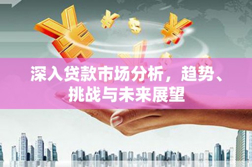 云梦深入贷款市场分析，趋势、挑战与未来展望