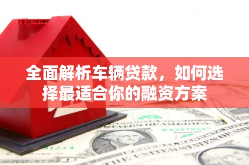 云梦全面解析车辆贷款，如何选择最适合你的融资方案