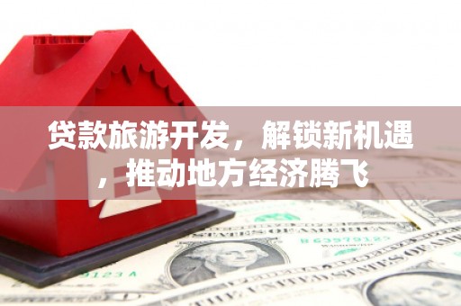 云梦贷款旅游开发，解锁新机遇，推动地方经济腾飞