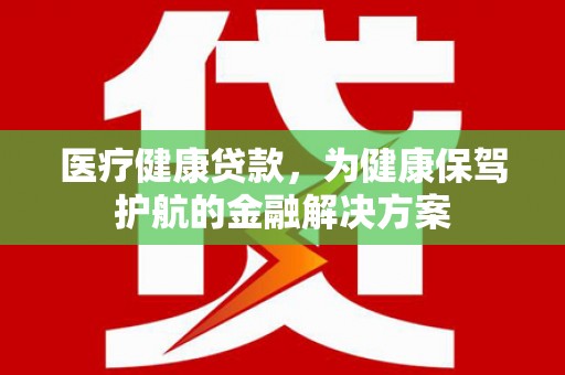云梦医疗健康贷款，为健康保驾护航的金融解决方案
